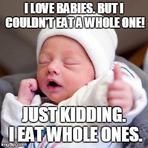 Bumps & Babies | I LOVE BABIES. BUT I COULDN'T EAT A WHOLE ONE! JUST KIDDING. I EAT WHOLE ONES. | image tagged in bumps  babies | made w/ Imgflip meme maker