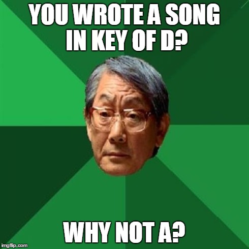 High Expectations Asian Father | YOU WROTE A SONG IN KEY OF D? WHY NOT A? | image tagged in memes,high expectations asian father | made w/ Imgflip meme maker