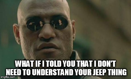 Matrix Morpheus Meme | WHAT IF I TOLD YOU THAT I DON'T NEED TO UNDERSTAND YOUR JEEP THING | image tagged in memes,matrix morpheus | made w/ Imgflip meme maker