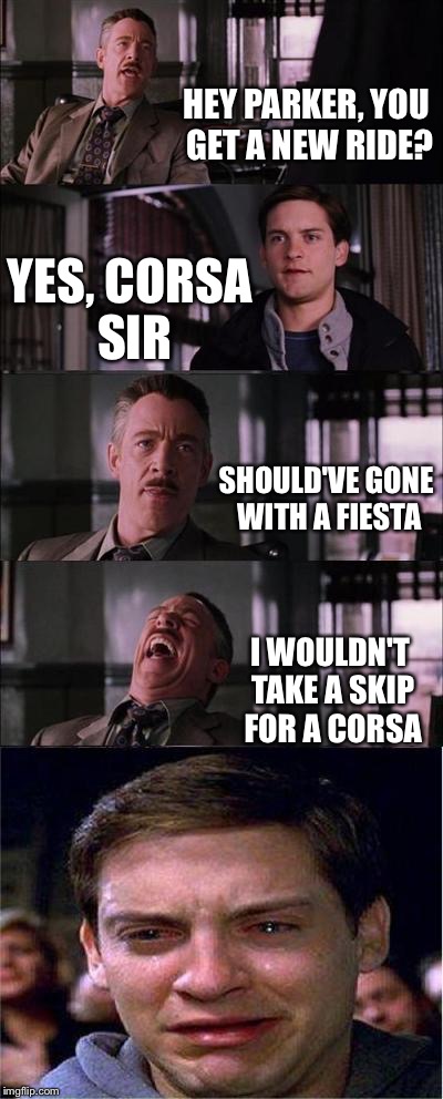 Peter Parker Cry Meme | HEY PARKER, YOU GET A NEW RIDE? YES, CORSA SIR SHOULD'VE GONE WITH A FIESTA I WOULDN'T TAKE A SKIP FOR A CORSA | image tagged in memes,peter parker cry | made w/ Imgflip meme maker