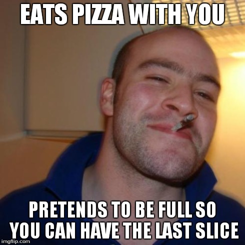 Good Guy Greg Meme | EATS PIZZA WITH YOU PRETENDS TO BE FULL SO YOU CAN HAVE THE LAST SLICE | image tagged in memes,good guy greg | made w/ Imgflip meme maker