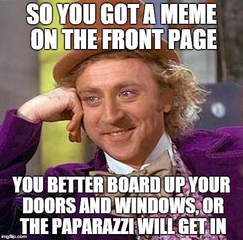 Creepy Condescending Wonka Meme | SO YOU GOT A MEME ON THE FRONT PAGE YOU BETTER BOARD UP YOUR DOORS AND WINDOWS, OR THE PAPARAZZI WILL GET IN | image tagged in memes,creepy condescending wonka | made w/ Imgflip meme maker