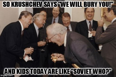 Laughing Men In Suits | SO KRUSHCHEV SAYS "WE WILL BURY YOU!" AND KIDS TODAY ARE LIKE "SOVIET WHO?" | image tagged in memes,laughing men in suits | made w/ Imgflip meme maker