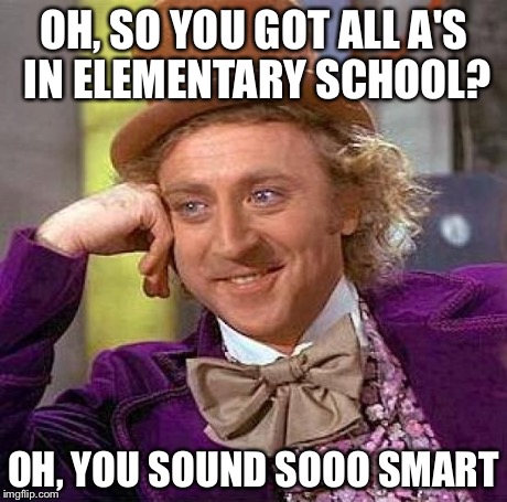 Creepy Condescending Wonka | OH, SO YOU GOT ALL A'S IN ELEMENTARY SCHOOL? OH, YOU SOUND SOOO SMART | image tagged in memes,creepy condescending wonka | made w/ Imgflip meme maker