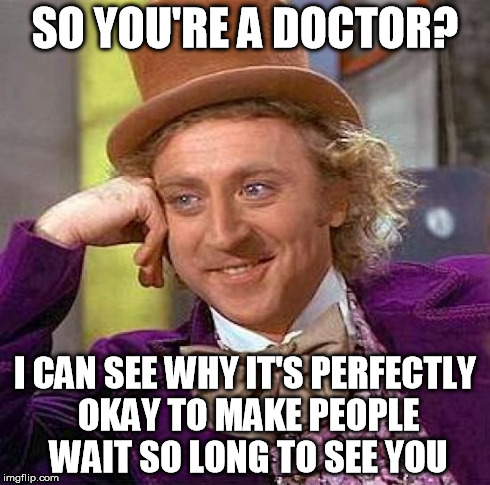 Two hours and counting... where is this guy? | SO YOU'RE A DOCTOR? I CAN SEE WHY IT'S PERFECTLY OKAY TO MAKE PEOPLE WAIT SO LONG TO SEE YOU | image tagged in memes,creepy condescending wonka | made w/ Imgflip meme maker