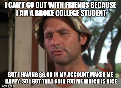 So I Got That Goin For Me Which Is Nice Meme | I CAN'T GO OUT WITH FRIENDS BECAUSE I AM A BROKE COLLEGE STUDENT BUT I HAVING $6.66 IN MY ACCOUNT MAKES ME HAPPY. SO I GOT THAT GOIN FOR ME  | image tagged in memes,so i got that goin for me which is nice | made w/ Imgflip meme maker