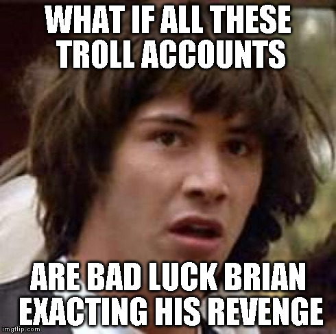 Conspiracy Keanu Meme | WHAT IF ALL THESE TROLL ACCOUNTS ARE BAD LUCK BRIAN EXACTING HIS REVENGE | image tagged in memes,conspiracy keanu | made w/ Imgflip meme maker