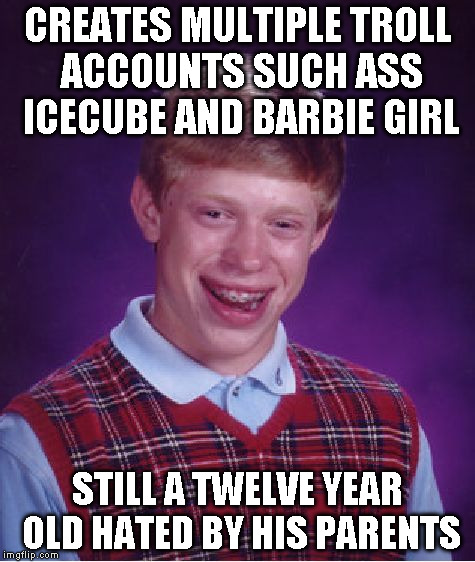 Bad Luck Brian | CREATES MULTIPLE TROLL ACCOUNTS SUCH ASS ICECUBE AND BARBIE GIRL STILL A TWELVE YEAR OLD HATED BY HIS PARENTS | image tagged in memes,bad luck brian | made w/ Imgflip meme maker