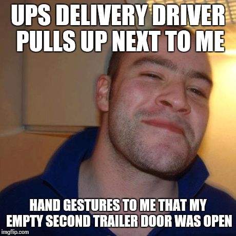 Good Guy Greg (No Joint) | UPS DELIVERY DRIVER PULLS UP NEXT TO ME HAND GESTURES TO ME THAT MY EMPTY SECOND TRAILER DOOR WAS OPEN | image tagged in good guy greg no joint,AdviceAnimals | made w/ Imgflip meme maker