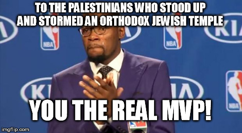 You The Real MVP | TO THE PALESTINIANS WHO STOOD UP AND STORMED AN ORTHODOX JEWISH TEMPLE YOU THE REAL MVP! | image tagged in memes,you the real mvp | made w/ Imgflip meme maker