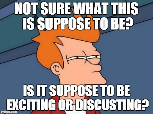 Not sure if i like this or not | NOT SURE WHAT THIS IS SUPPOSE TO BE? IS IT SUPPOSE TO BE EXCITING OR DISCUSTING? | image tagged in memes,futurama fry | made w/ Imgflip meme maker