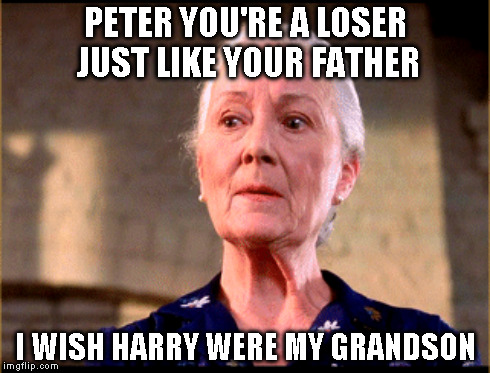 PETER YOU'RE A LOSER JUST LIKE YOUR FATHER I WISH HARRY WERE MY GRANDSON | made w/ Imgflip meme maker