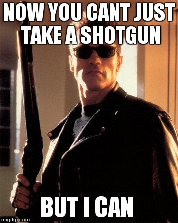Terminator 2 | NOW YOU CANT JUST TAKE A SHOTGUN BUT I CAN | image tagged in terminator 2 | made w/ Imgflip meme maker