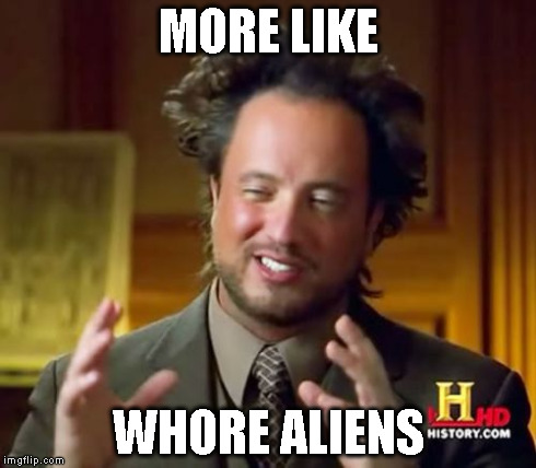 Ancient Aliens Meme | MORE LIKE W**RE ALIENS | image tagged in memes,ancient aliens | made w/ Imgflip meme maker