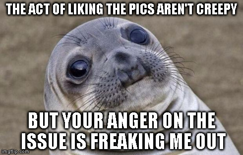 Awkward Moment Sealion Meme | THE ACT OF LIKING THE PICS AREN'T CREEPY BUT YOUR ANGER ON THE ISSUE IS FREAKING ME OUT | image tagged in memes,awkward moment sealion | made w/ Imgflip meme maker