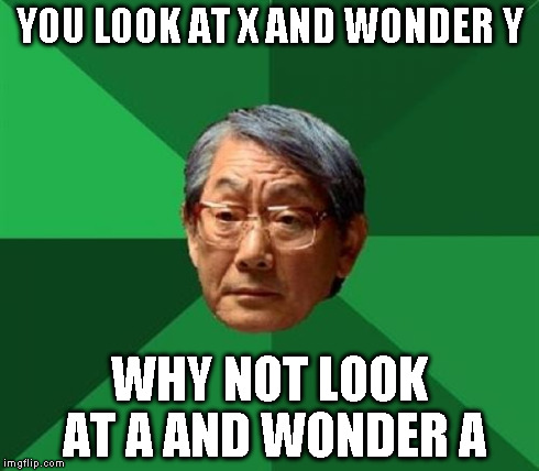 YOU LOOK AT X AND WONDER Y WHY NOT LOOK AT A AND WONDER A | made w/ Imgflip meme maker