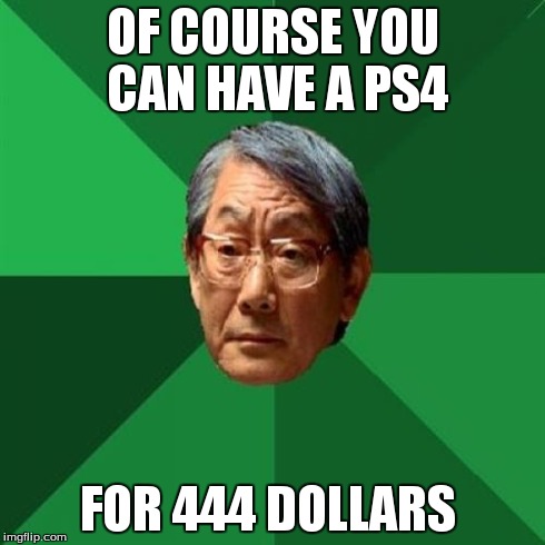 High Expectations Asian Father Meme | OF COURSE YOU CAN HAVE A PS4 FOR 444 DOLLARS | image tagged in memes,high expectations asian father | made w/ Imgflip meme maker