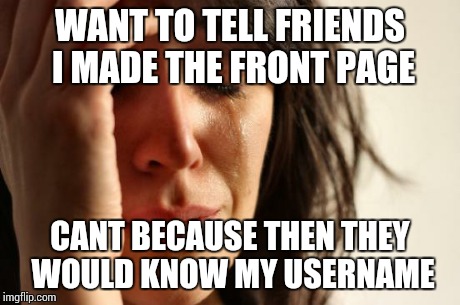 First World Problems Meme | WANT TO TELL FRIENDS I MADE THE FRONT PAGE CANT BECAUSE THEN THEY WOULD KNOW MY USERNAME | image tagged in memes,first world problems | made w/ Imgflip meme maker