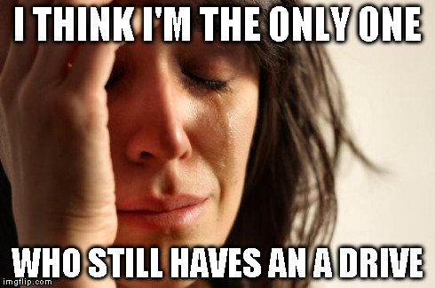First World Problems Meme | I THINK I'M THE ONLY ONE WHO STILL HAVES AN A DRIVE | image tagged in memes,first world problems | made w/ Imgflip meme maker