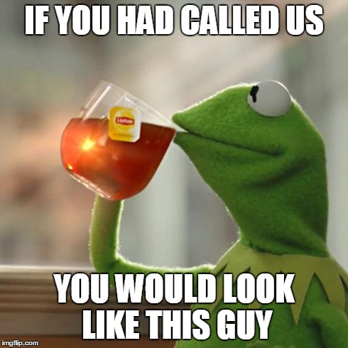 But That's None Of My Business Meme | IF YOU HAD CALLED US YOU WOULD LOOK LIKE THIS GUY | image tagged in memes,but thats none of my business,kermit the frog | made w/ Imgflip meme maker