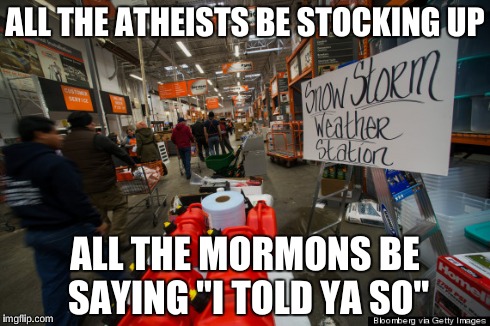 Stocking Up For Snowstorm | ALL THE ATHEISTS BE STOCKING UP ALL THE MORMONS BE SAYING "I TOLD YA SO" | image tagged in mormon,funny memes,snowmageddon2015 | made w/ Imgflip meme maker