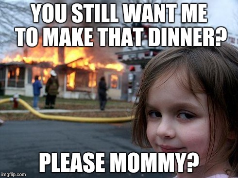 Disaster Girl | YOU STILL WANT ME TO MAKE THAT DINNER? PLEASE MOMMY? | image tagged in memes,disaster girl | made w/ Imgflip meme maker