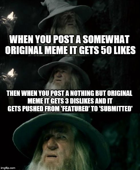 Please tell me I'm not the only one this has happened to. | WHEN YOU POST A SOMEWHAT ORIGINAL MEME IT GETS 50 LIKES THEN WHEN YOU POST A NOTHING BUT ORIGINAL MEME IT GETS 3 DISLIKES AND IT GETS PUSHED | image tagged in memes,confused gandalf | made w/ Imgflip meme maker