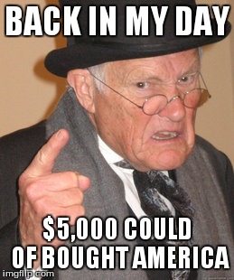 Back In My Day Meme | BACK IN MY DAY $5,000 COULD OF BOUGHT AMERICA | image tagged in memes,back in my day | made w/ Imgflip meme maker