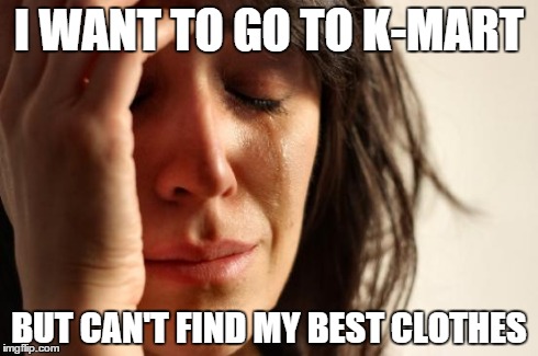 First World Problems | I WANT TO GO TO K-MART BUT CAN'T FIND MY BEST CLOTHES | image tagged in memes,first world problems | made w/ Imgflip meme maker
