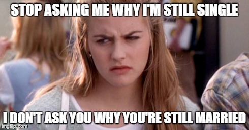 STOP ASKING ME WHY I'M STILL SINGLE I DON'T ASK YOU WHY YOU'RE STILL MARRIED | image tagged in single | made w/ Imgflip meme maker