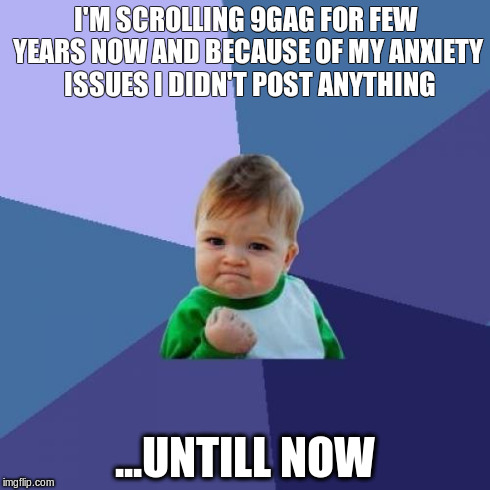 Success Kid | I'M SCROLLING 9GAG FOR FEW YEARS NOW AND BECAUSE OF MY ANXIETY  ISSUES I DIDN'T POST ANYTHING ...UNTILL NOW | image tagged in memes,success kid | made w/ Imgflip meme maker