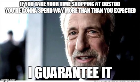 I Guarantee It | IF YOU TAKE YOUR TIME SHOPPING AT COSTCO YOU'RE GONNA SPEND WAY MORE THAN THAN YOU EXPECTED I GUARANTEE IT | image tagged in memes,i guarantee it,AdviceAnimals | made w/ Imgflip meme maker