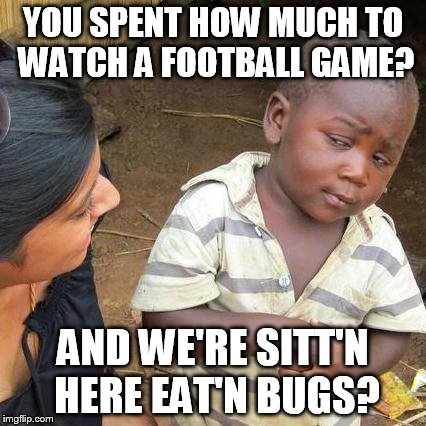 Third World Skeptical Kid | YOU SPENT HOW MUCH TO WATCH A FOOTBALL GAME? AND WE'RE SITT'N HERE EAT'N BUGS? | image tagged in memes,third world skeptical kid | made w/ Imgflip meme maker