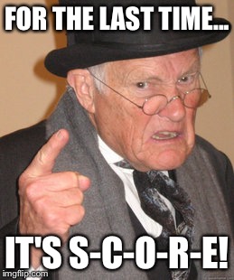 Back In My Day | FOR THE LAST TIME... IT'S S-C-O-R-E! | image tagged in memes,back in my day | made w/ Imgflip meme maker