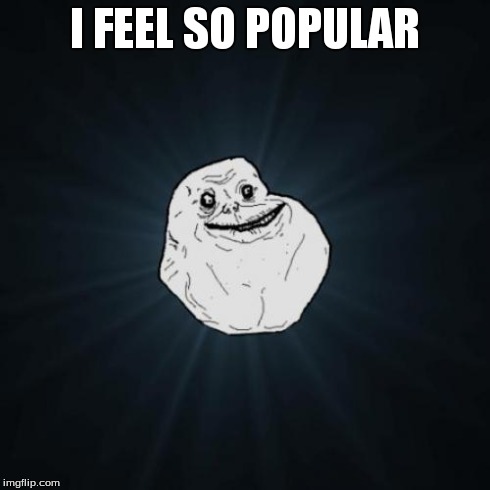 Forever Alone Meme | I FEEL SO POPULAR | image tagged in memes,forever alone | made w/ Imgflip meme maker