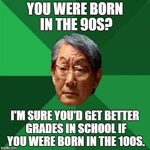 High Expectations Asian Father | YOU WERE BORN IN THE 90S? I'M SURE YOU'D GET BETTER GRADES IN SCHOOL IF YOU WERE BORN IN THE 100S. | image tagged in memes,high expectations asian father | made w/ Imgflip meme maker