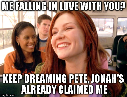 ME FALLING IN LOVE WITH YOU? KEEP DREAMING PETE, JONAH'S ALREADY CLAIMED ME | made w/ Imgflip meme maker