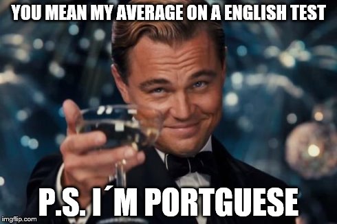 YOU MEAN MY AVERAGE ON A ENGLISH TEST P.S. I´M PORTGUESE | image tagged in memes,leonardo dicaprio cheers | made w/ Imgflip meme maker