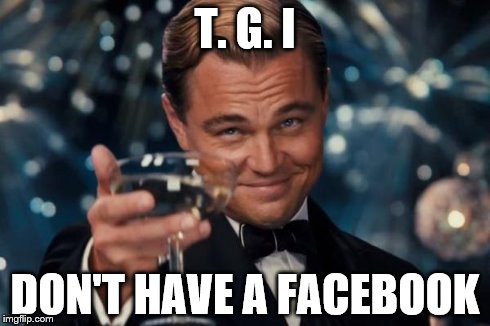 Leonardo Dicaprio Cheers Meme | T. G. I DON'T HAVE A FACEBOOK | image tagged in memes,leonardo dicaprio cheers | made w/ Imgflip meme maker