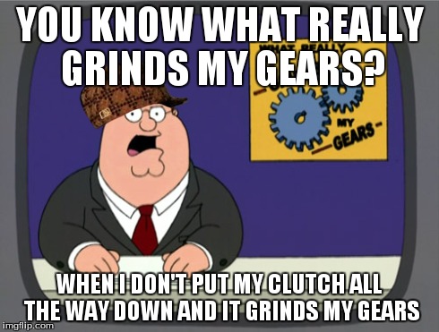 Peter Griffin News | YOU KNOW WHAT REALLY GRINDS MY GEARS? WHEN I DON'T PUT MY CLUTCH ALL THE WAY DOWN AND IT GRINDS MY GEARS | image tagged in memes,peter griffin news,scumbag | made w/ Imgflip meme maker