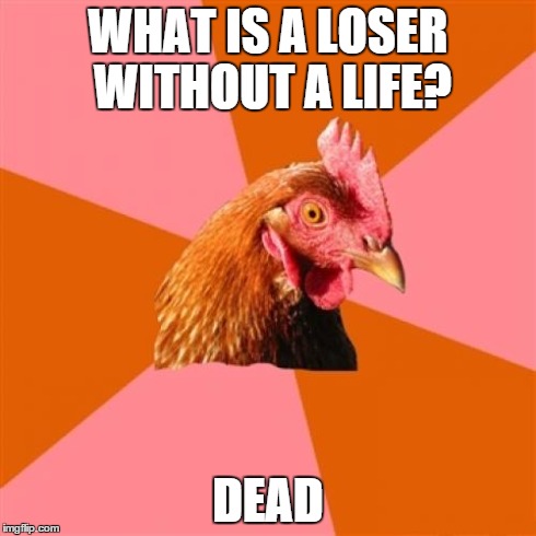 Anti Joke Chicken | WHAT IS A LOSER WITHOUT A LIFE? DEAD | image tagged in memes,anti joke chicken | made w/ Imgflip meme maker
