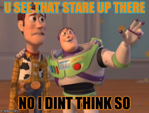 X, X Everywhere | U SEE THAT STARE UP THERE NO I DINT THINK SO | image tagged in memes,x x everywhere | made w/ Imgflip meme maker