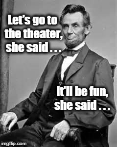 Lincoln | Let's go to the theater, she said . . . It'll be fun, she said . . . | image tagged in lincoln | made w/ Imgflip meme maker