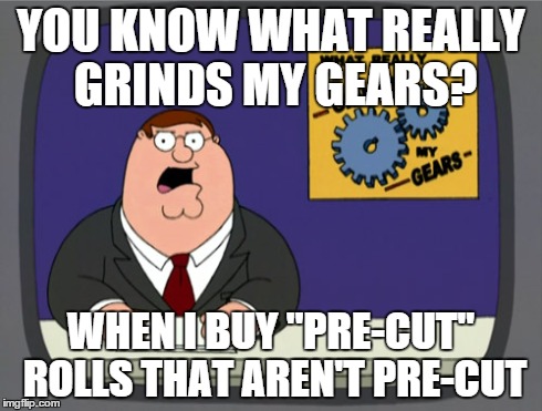 So Annoying | YOU KNOW WHAT REALLY GRINDS MY GEARS? WHEN I BUY "PRE-CUT" ROLLS THAT AREN'T PRE-CUT | image tagged in memes,peter griffin news | made w/ Imgflip meme maker