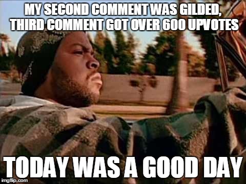 Today Was A Good Day Meme | MY SECOND COMMENT WAS GILDED, THIRD COMMENT GOT OVER 600 UPVOTES TODAY WAS A GOOD DAY | image tagged in memes,today was a good day | made w/ Imgflip meme maker
