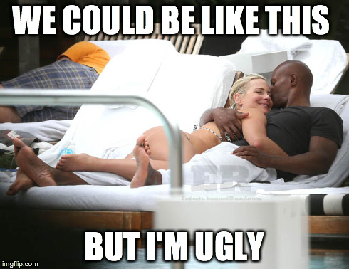 My life | WE COULD BE LIKE THIS BUT I'M UGLY | image tagged in love | made w/ Imgflip meme maker