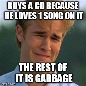 I paid $14.99 to listen to one song. | BUYS A CD BECAUSE HE LOVES 1 SONG ON IT THE REST OF IT IS GARBAGE | image tagged in 1990s first world problems | made w/ Imgflip meme maker