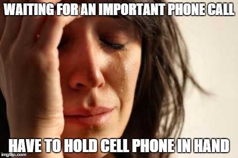 First World Problems Meme | WAITING FOR AN IMPORTANT PHONE CALL HAVE TO HOLD CELL PHONE IN HAND | image tagged in memes,first world problems | made w/ Imgflip meme maker