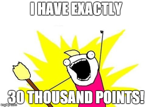 True for the time being | I HAVE EXACTLY 30 THOUSAND POINTS! | image tagged in memes,x all the y | made w/ Imgflip meme maker