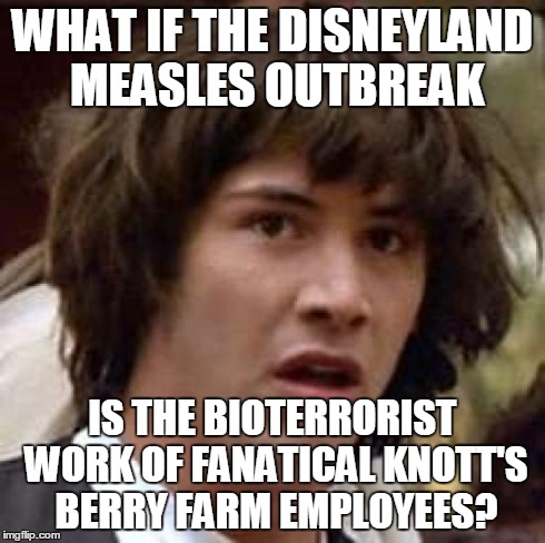 Conspiracy Keanu Meme | WHAT IF THE DISNEYLAND MEASLES OUTBREAK IS THE BIOTERRORIST WORK OF FANATICAL KNOTT'S BERRY FARM EMPLOYEES? | image tagged in memes,conspiracy keanu | made w/ Imgflip meme maker